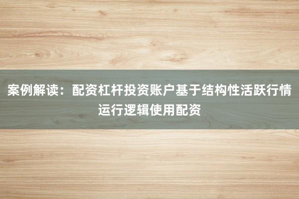 案例解读：配资杠杆投资账户基于结构性活跃行情运行逻辑使用配资