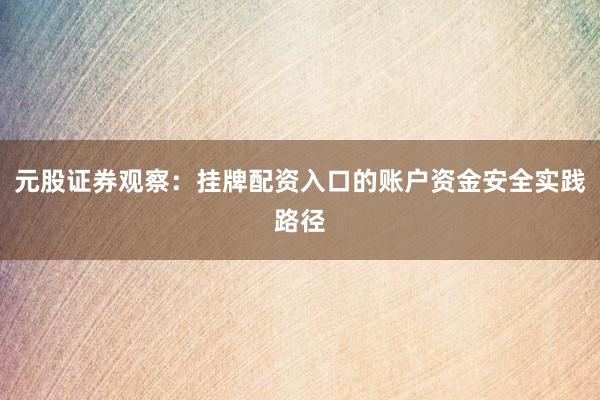 元股证券观察：挂牌配资入口的账户资金安全实践路径