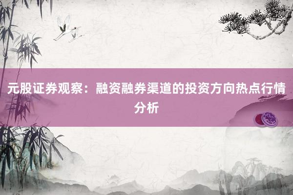 元股证券观察：融资融券渠道的投资方向热点行情分析