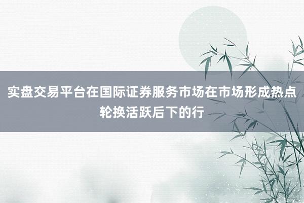 实盘交易平台在国际证券服务市场在市场形成热点轮换活跃后下的行