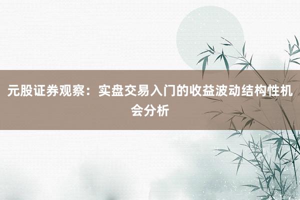元股证券观察：实盘交易入门的收益波动结构性机会分析