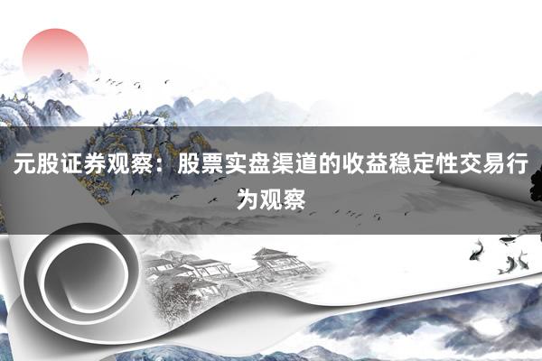 元股证券观察：股票实盘渠道的收益稳定性交易行为观察
