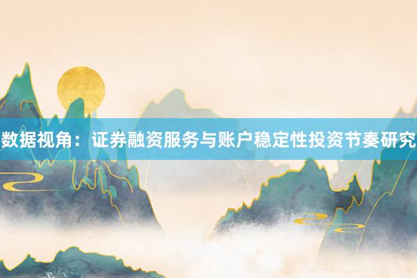 数据视角：证券融资服务与账户稳定性投资节奏研究