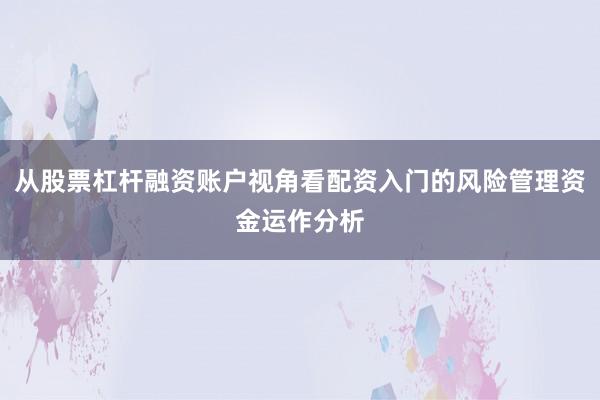 从股票杠杆融资账户视角看配资入门的风险管理资金运作分析