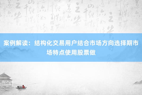 案例解读：结构化交易用户结合市场方向选择期市场特点使用股票做