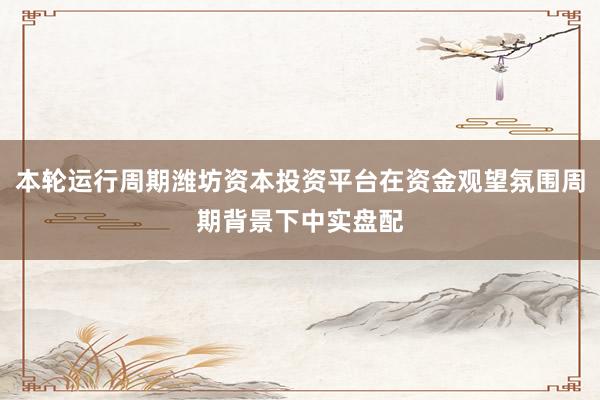 本轮运行周期潍坊资本投资平台在资金观望氛围周期背景下中实盘配