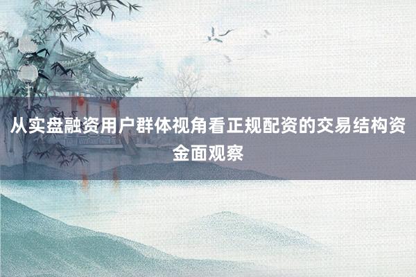 从实盘融资用户群体视角看正规配资的交易结构资金面观察