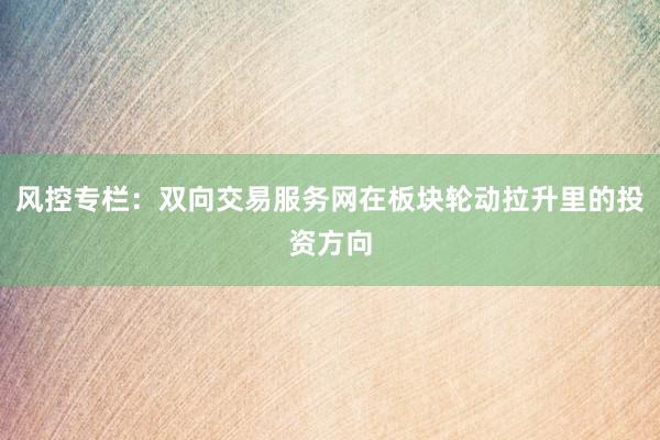 风控专栏：双向交易服务网在板块轮动拉升里的投资方向