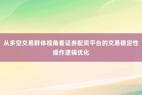 从多空交易群体视角看证券配资平台的交易稳定性操作逻辑优化
