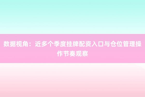 数据视角：近多个季度挂牌配资入口与仓位管理操作节奏观察