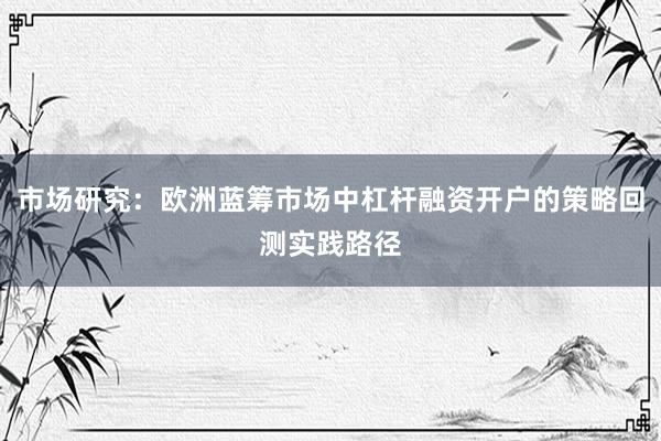 市场研究：欧洲蓝筹市场中杠杆融资开户的策略回测实践路径