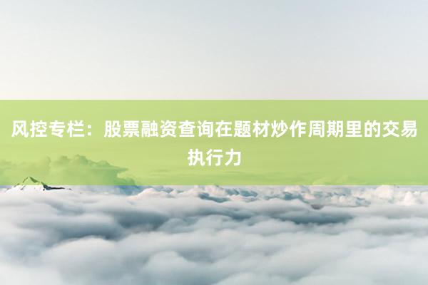 风控专栏：股票融资查询在题材炒作周期里的交易执行力