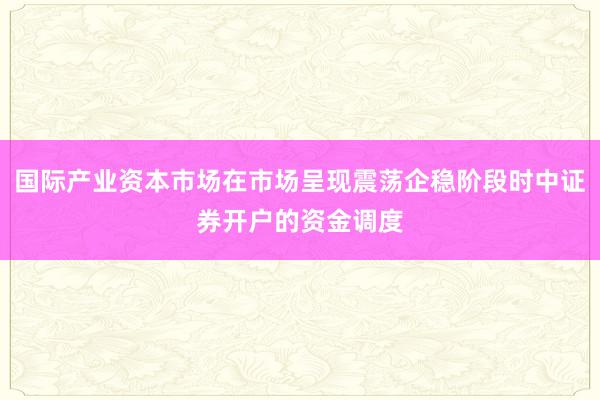 国际产业资本市场在市场呈现震荡企稳阶段时中证券开户的资金调度