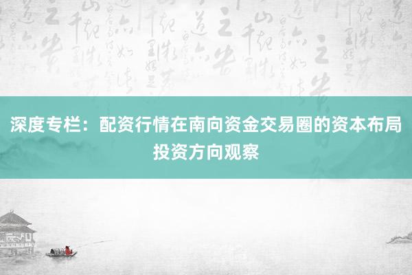深度专栏：配资行情在南向资金交易圈的资本布局投资方向观察