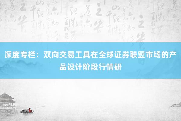 深度专栏：双向交易工具在全球证券联盟市场的产品设计阶段行情研