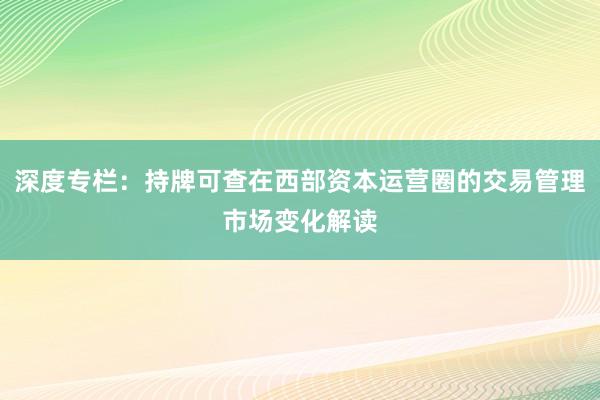 深度专栏：持牌可查在西部资本运营圈的交易管理市场变化解读