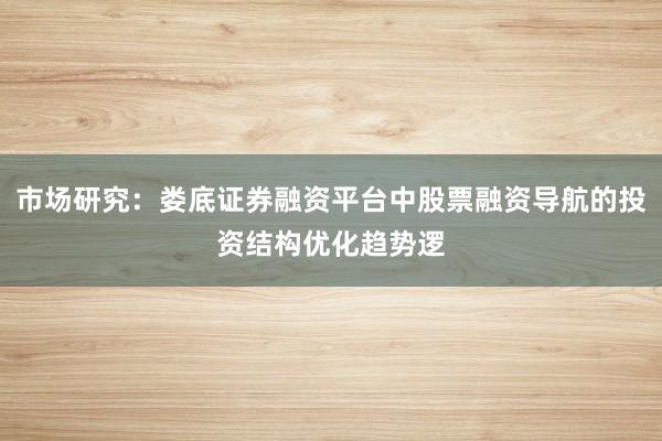 市场研究：娄底证券融资平台中股票融资导航的投资结构优化趋势逻
