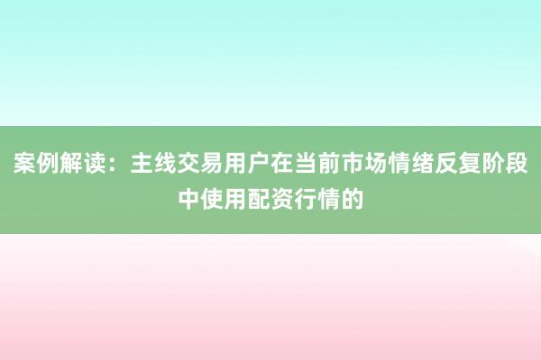 案例解读：主线交易用户在当前市场情绪反复阶段中使用配资行情的