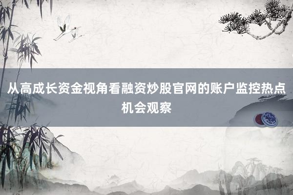 从高成长资金视角看融资炒股官网的账户监控热点机会观察