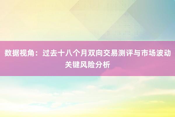 数据视角：过去十八个月双向交易测评与市场波动关键风险分析
