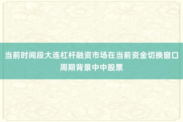 当前时间段大连杠杆融资市场在当前资金切换窗口周期背景中中股票