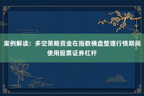 案例解读：多空策略资金在指数横盘整理行情期间使用股票证券杠杆
