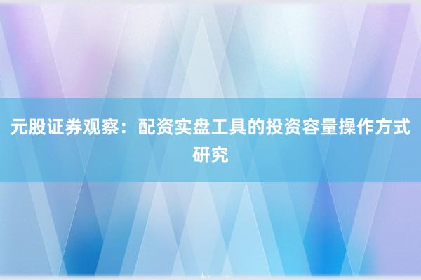 元股证券观察：配资实盘工具的投资容量操作方式研究