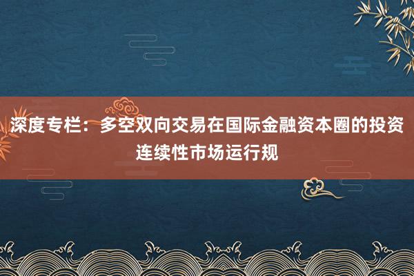 深度专栏：多空双向交易在国际金融资本圈的投资连续性市场运行规