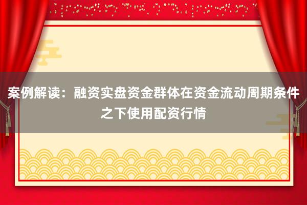 案例解读：融资实盘资金群体在资金流动周期条件之下使用配资行情