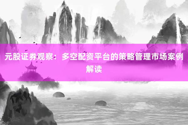 元股证券观察：多空配资平台的策略管理市场案例解读
