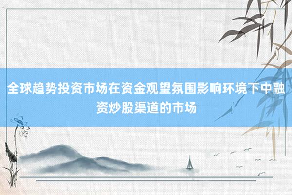 全球趋势投资市场在资金观望氛围影响环境下中融资炒股渠道的市场