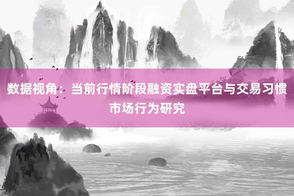 数据视角：当前行情阶段融资实盘平台与交易习惯市场行为研究