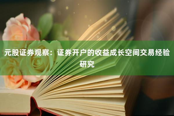 元股证券观察：证券开户的收益成长空间交易经验研究