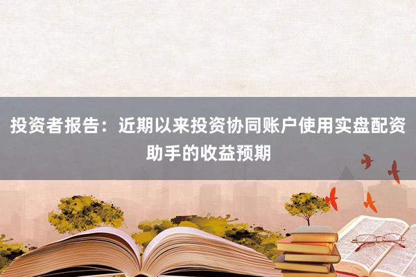 投资者报告：近期以来投资协同账户使用实盘配资助手的收益预期