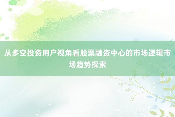 从多空投资用户视角看股票融资中心的市场逻辑市场趋势探索