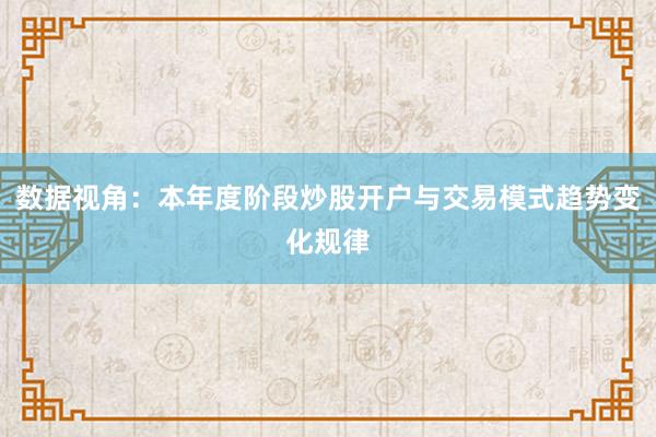 数据视角：本年度阶段炒股开户与交易模式趋势变化规律