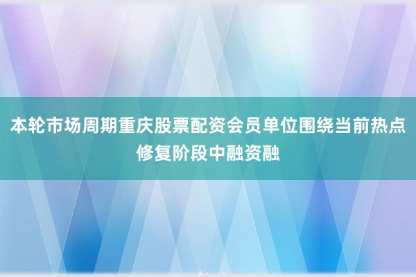 本轮市场周期重庆股票配资会员单位围绕当前热点修复阶段中融资融