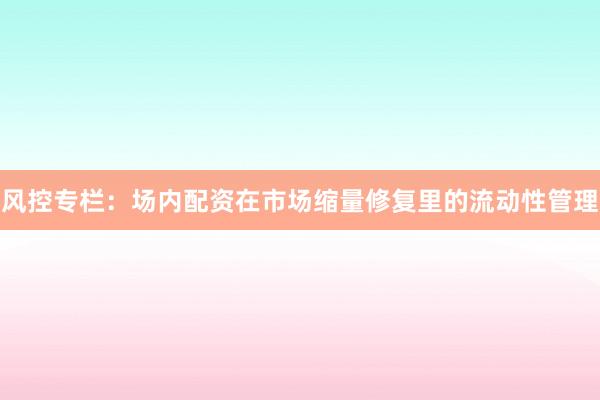 风控专栏：场内配资在市场缩量修复里的流动性管理