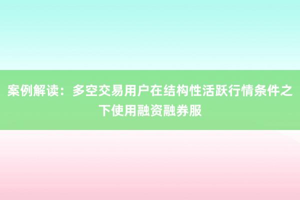 案例解读：多空交易用户在结构性活跃行情条件之下使用融资融券服