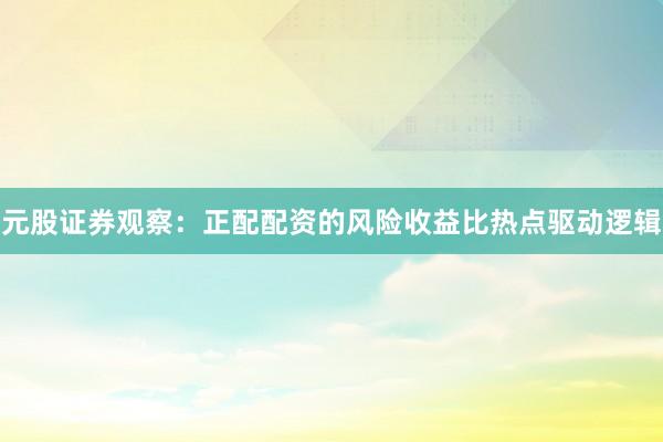 元股证券观察：正配配资的风险收益比热点驱动逻辑