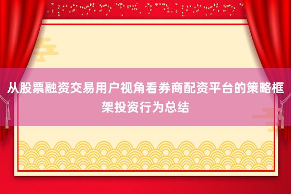 从股票融资交易用户视角看券商配资平台的策略框架投资行为总结