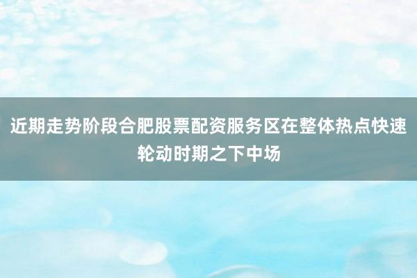 近期走势阶段合肥股票配资服务区在整体热点快速轮动时期之下中场