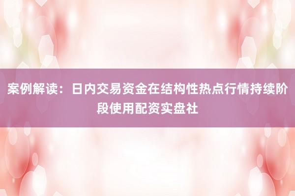 案例解读：日内交易资金在结构性热点行情持续阶段使用配资实盘社