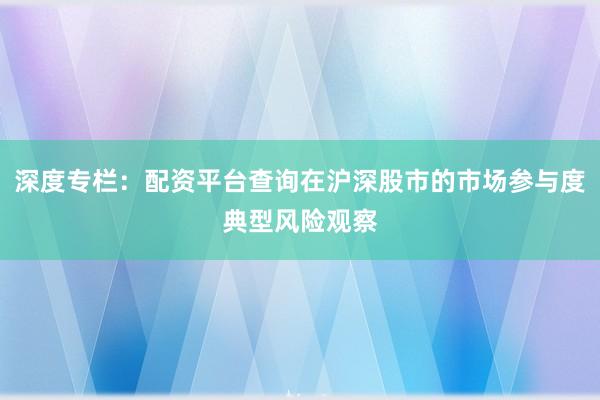 深度专栏：配资平台查询在沪深股市的市场参与度典型风险观察