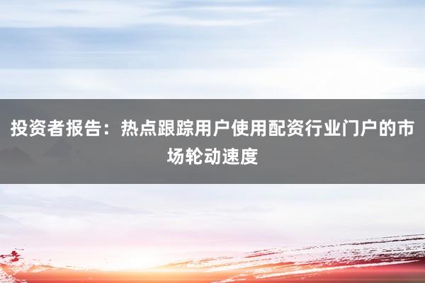 投资者报告：热点跟踪用户使用配资行业门户的市场轮动速度