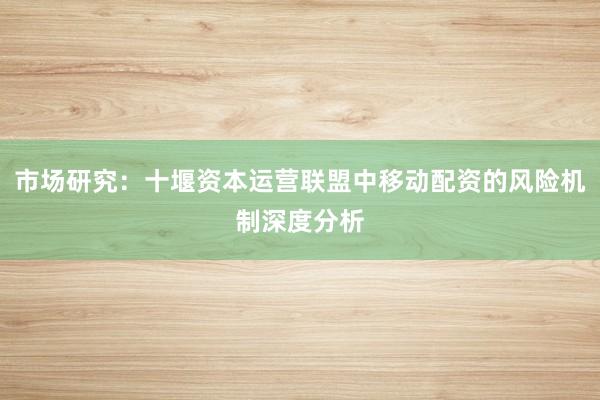 市场研究：十堰资本运营联盟中移动配资的风险机制深度分析