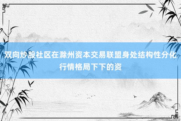 双向炒股社区在滁州资本交易联盟身处结构性分化行情格局下下的资