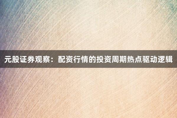 元股证券观察：配资行情的投资周期热点驱动逻辑