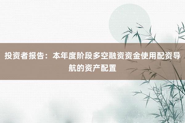 投资者报告：本年度阶段多空融资资金使用配资导航的资产配置