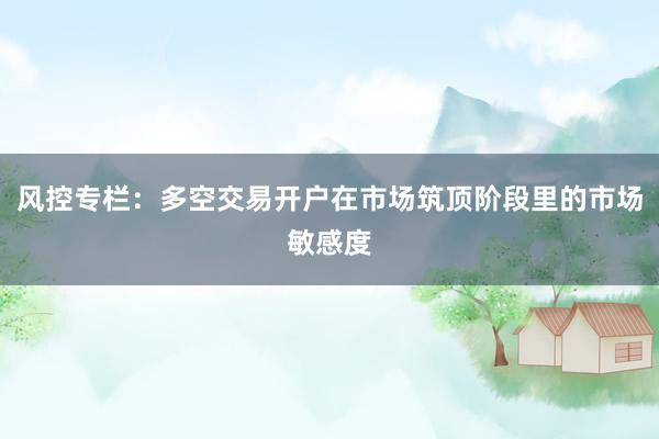 风控专栏：多空交易开户在市场筑顶阶段里的市场敏感度